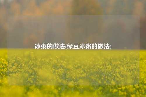 冰粥的做法(绿豆冰粥的做法)