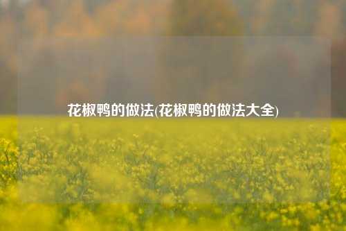 花椒鸭的做法(花椒鸭的做法大全)